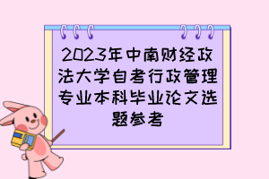 2023年中南財經(jīng)政法大學(xué)自考行政管理專業(yè)本科畢業(yè)論文選題參考 2023年中南財經(jīng)政法大學(xué)自考行政管理專業(yè)本科畢業(yè)論文選題參考
