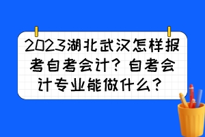 2023湖北武漢怎樣報考自考會計？自考會計專業(yè)能做什么？