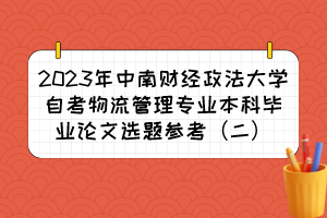 2023年中南財(cái)經(jīng)政法大學(xué)自考物流管理專業(yè)本科畢業(yè)論文選題參考(二) 2023年中南財(cái)經(jīng)政法大學(xué)自考物流管理專業(yè)本科畢業(yè)論文選題參考(二)