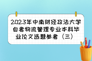 2023年中南財經(jīng)政法大學(xué)自考物流管理專業(yè)本科畢業(yè)論文選題參考(三) 2023年中南財經(jīng)政法大學(xué)自考物流管理專業(yè)本科畢業(yè)論文選題參考(三)