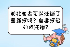 湖北自考可以注銷了重新報(bào)嗎？自考報(bào)名如何注銷?