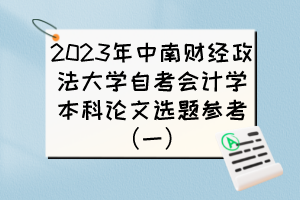 2023年中南財經政法大學自考會計學本科論文選題參考(一) 2023年中南財經政法大學自考會計學本科論文選題參考(一)