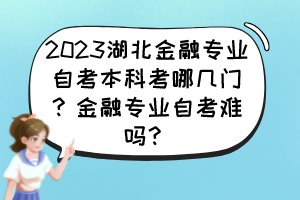 2023湖北金融專(zhuān)業(yè)自考本科考哪幾門(mén)？金融專(zhuān)業(yè)自考難嗎？