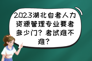 2023湖北自考人力資源管理專(zhuān)業(yè)要考多少門(mén)？考試難不難？