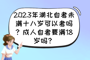 2023年湖北自考未滿十八歲可以考嗎？成人自考要滿18歲嗎？