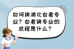 如何換湖北自考專業(yè)？自考換專業(yè)的流程是什么？