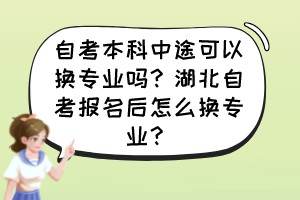 自考本科中途可以換專業(yè)嗎？湖北自考報名后怎么換專業(yè)？