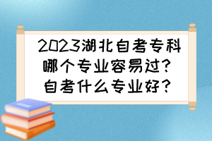 2023湖北自考?？颇膫€專業(yè)容易過？自考什么專業(yè)好？
