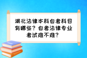 湖北法律本科自考科目有哪些？自考法律專業(yè)考試難不難？