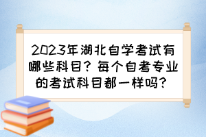 2023年湖北自學(xué)考試有哪些科目？每個(gè)自考專業(yè)的考試科目都一樣嗎？