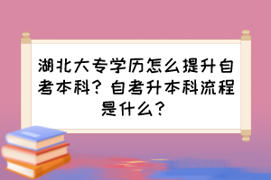 湖北大專學歷怎么提升自考本科？自考升本科流程是什么？