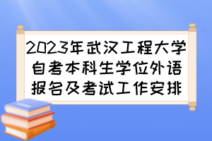 2023年武漢工程大學自考本科生學位外語報名及考試工作安排 2023年武漢工程大學自考本科生學位外語報名及考試工作安排