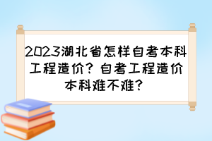 2023湖北省怎樣自考本科工程造價(jià)？自考工程造價(jià)本科難不難？