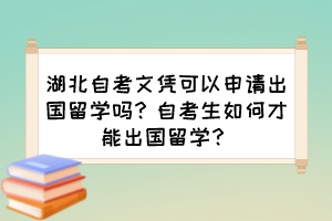 湖北自考文憑可以申請(qǐng)出國(guó)留學(xué)嗎？自考生如何才能出國(guó)留學(xué)？