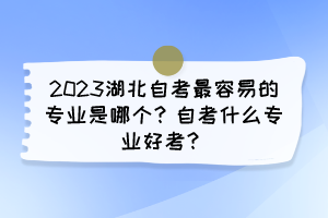 2023湖北自考最容易的專業(yè)是哪個(gè)？自考什么專業(yè)好考？