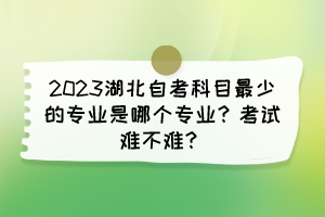 2023湖北自考科目最少的專(zhuān)業(yè)是哪個(gè)專(zhuān)業(yè)？考試難不難？