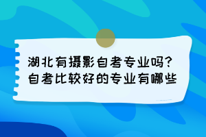 湖北有攝影自考專業(yè)嗎？自考比較好的專業(yè)有哪些？