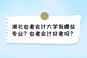 湖北自考會計大學有哪些專業(yè)？自考會計好考嗎？