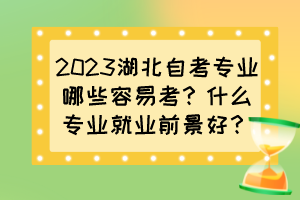 2023湖北自考專業(yè)哪些容易考？什么專業(yè)就業(yè)前景好？