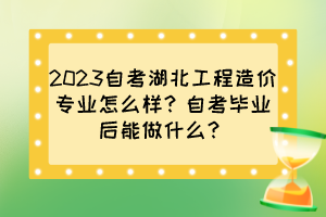 2023自考湖北工程造價(jià)專業(yè)怎么樣？自考畢業(yè)后能做什么？