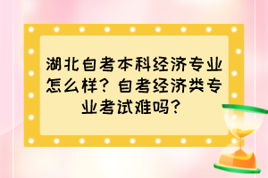 湖北自考本科經濟專業(yè)怎么樣？自考經濟類專業(yè)考試難嗎？
