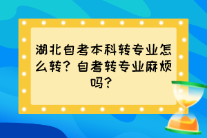 湖北自考本科轉(zhuǎn)專業(yè)怎么轉(zhuǎn)？自考轉(zhuǎn)專業(yè)麻煩嗎？
