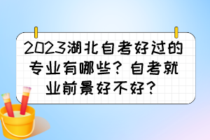 2023湖北自考好過的專業(yè)有哪些？自考就業(yè)前景好不好？