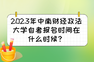 2023年中南財(cái)經(jīng)政法大學(xué)自考報(bào)名時(shí)間在什么時(shí)候？