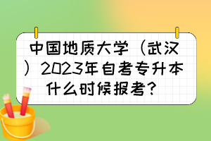 中國(guó)地質(zhì)大學(xué)（武漢）2023年自考專升本什么時(shí)候報(bào)考？