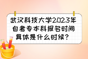 武漢科技大學(xué)2023年自考專本科報(bào)名時(shí)間具體是什么時(shí)候？