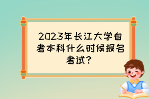 2023年長(zhǎng)江大學(xué)自考本科什么時(shí)候報(bào)名考試？