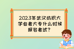 2023年武漢紡織大學自考大專什么時候報名考試？
