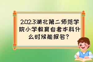 2023湖北第二師范學(xué)院小學(xué)教育自考本科什么時(shí)候能報(bào)名？