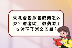 湖北自考報名繳費怎么交？自考網(wǎng)上繳費網(wǎng)上支付不了怎么回事？