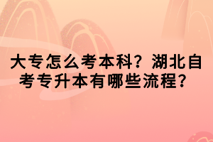 大專(zhuān)怎么考本科？湖北自考專(zhuān)升本有哪些流程？