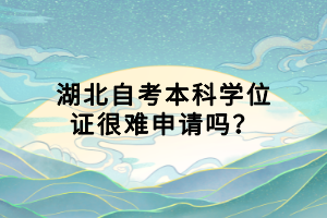 湖北自考本科學(xué)位證很難申請嗎？