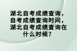 湖北自考成績(jī)查詢，自考成績(jī)查詢時(shí)間，湖北自考成績(jī)查詢?cè)谑裁磿r(shí)候？