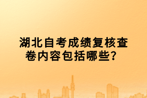 湖北自考成績(jī)復(fù)核查卷內(nèi)容包括哪些？