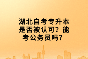 湖北自考專升本是否被認(rèn)可？能考公務(wù)員嗎？