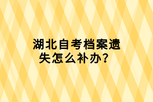 湖北自考檔案遺失怎么補辦？