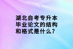湖北自考專升本畢業(yè)論文的結(jié)構(gòu)和格式是什么？