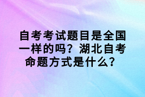 自考考試題目是全國(guó)一樣的嗎？湖北自考命題方式是什么？