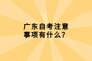 廣東自考注意事項有什么？