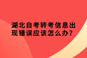 湖北自考轉(zhuǎn)考信息出現(xiàn)錯(cuò)誤應(yīng)該怎么辦？