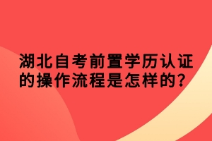 湖北自考前置學(xué)歷認(rèn)證的操作流程是怎樣的？