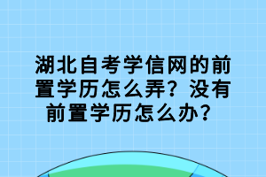 湖北自考學(xué)信網(wǎng)的前置學(xué)歷怎么弄？沒有前置學(xué)歷怎么辦？