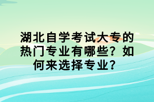 湖北自學(xué)考試大專的熱門專業(yè)有哪些？如何來選擇專業(yè)？