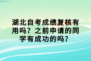 湖北自考成績(jī)復(fù)核有用嗎？之前申請(qǐng)的同學(xué)有成功的嗎？