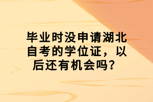 畢業(yè)時沒申請湖北自考的學(xué)位證，以后還有機會嗎？