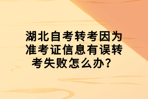 湖北自考轉(zhuǎn)考因?yàn)闇?zhǔn)考證信息有誤轉(zhuǎn)考失敗怎么辦？